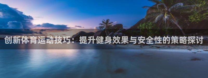 vsport体育在线官网：创新体育运动技巧：提升健身效果与安全性的策略探讨